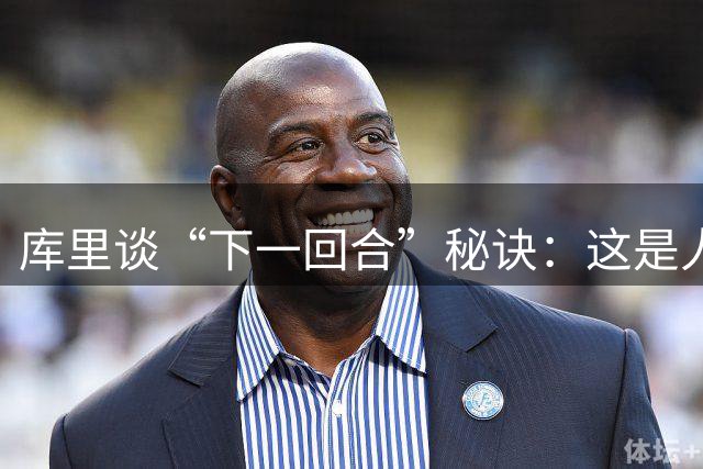 库里谈“下一回合”秘诀：这是人生准则，控制能控制的